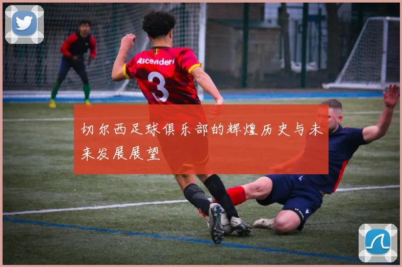 切尔西足球俱乐部的辉煌历史与未来发展展望