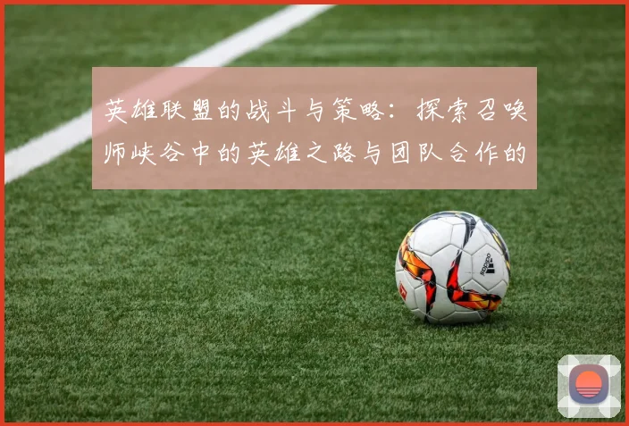 英雄联盟的战斗与策略：探索召唤师峡谷中的英雄之路与团队合作的奥秘