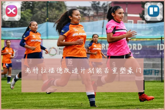 老特拉福德改造计划能否重塑豪门
