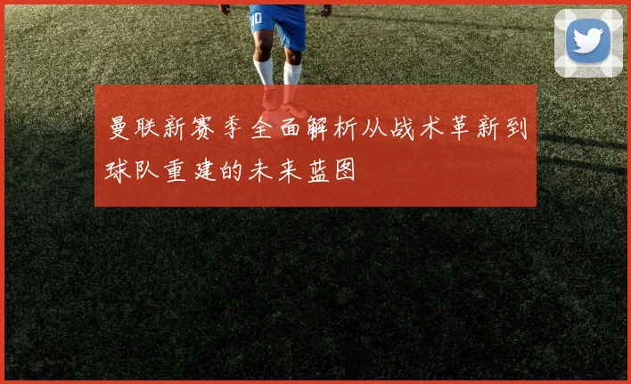 曼联新赛季全面解析从战术革新到球队重建的未来蓝图