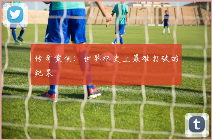 传奇案例：世界杯史上最难打破的纪录
