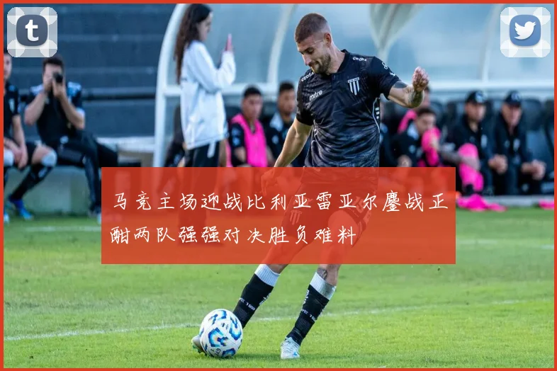 马竞主场迎战比利亚雷亚尔鏖战正酣两队强强对决胜负难料