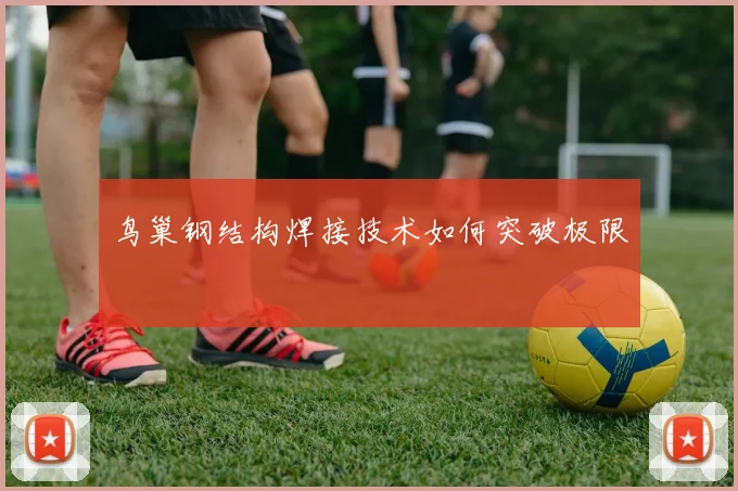 鸟巢钢结构焊接技术如何突破极限