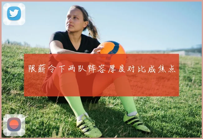 限薪令下两队阵容厚度对比成焦点