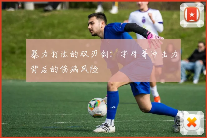 暴力打法的双刃剑：字母哥冲击力背后的伤病风险
