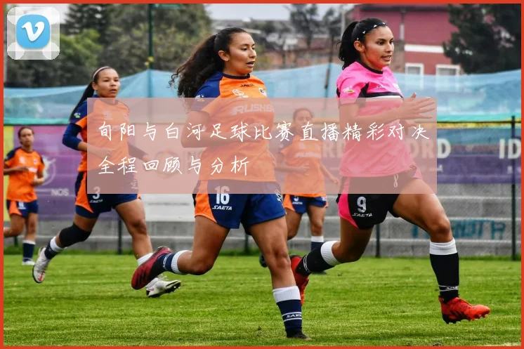 旬阳与白河足球比赛直播精彩对决全程回顾与分析