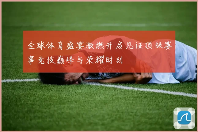 全球体育盛宴激燃开启见证顶级赛事竞技巅峰与荣耀时刻