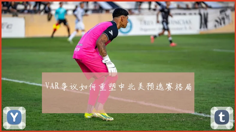 VAR争议如何重塑中北美预选赛格局