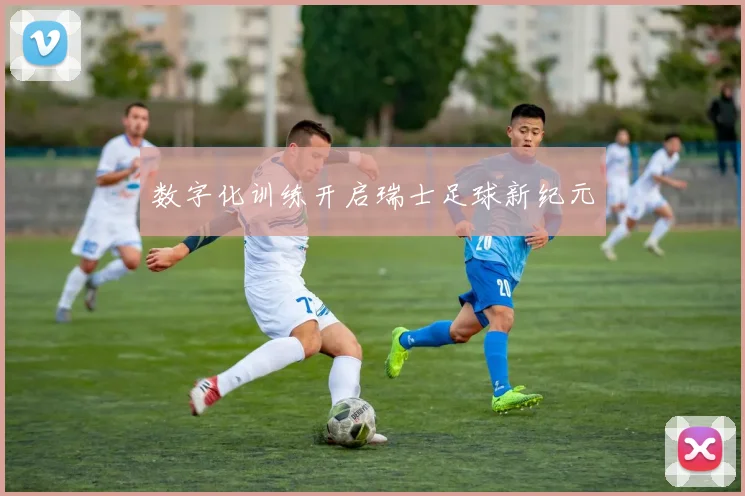 数字化训练开启瑞士足球新纪元
