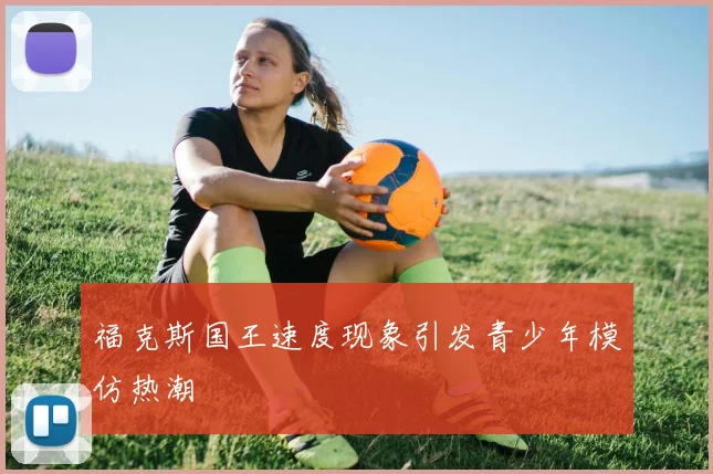 福克斯国王速度现象引发青少年模仿热潮