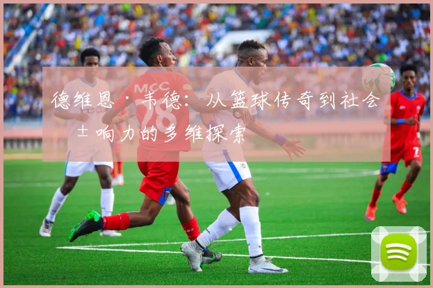 德维恩·韦德：从篮球传奇到社会影响力的多维探索