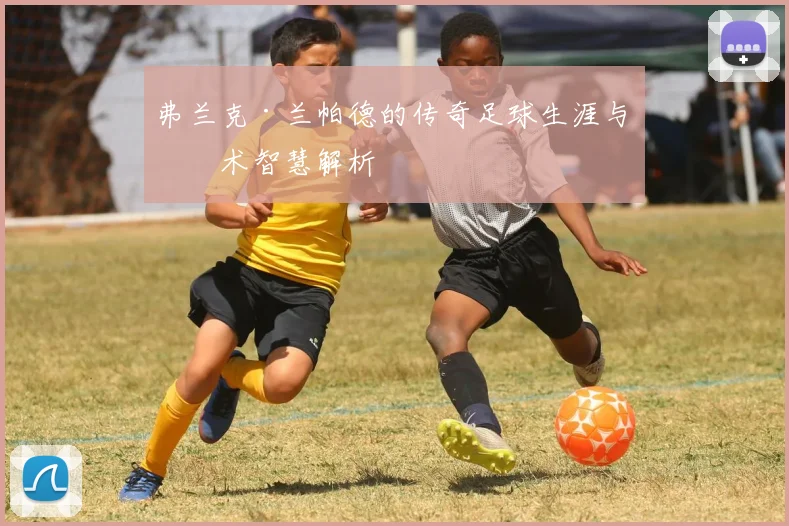 弗兰克·兰帕德的传奇足球生涯与战术智慧解析