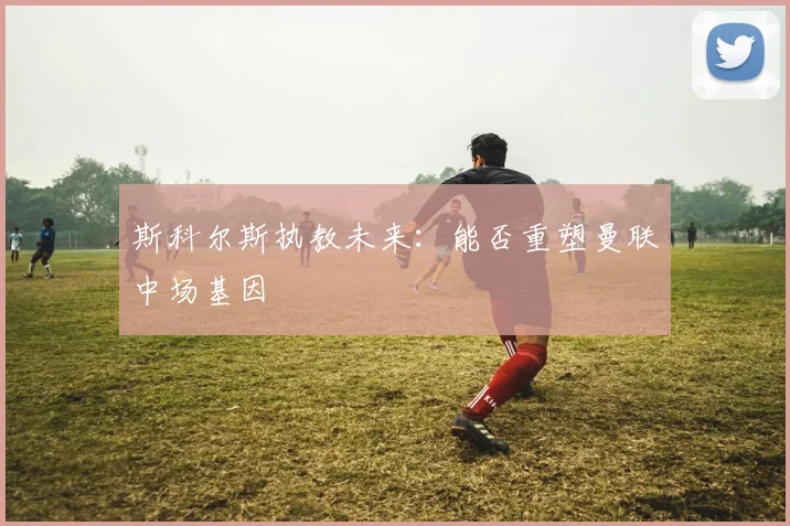 斯科尔斯执教未来：能否重塑曼联中场基因