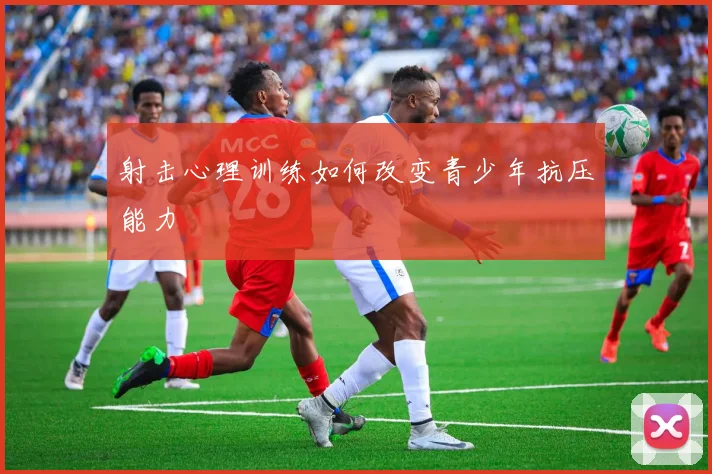 射击心理训练如何改变青少年抗压能力
