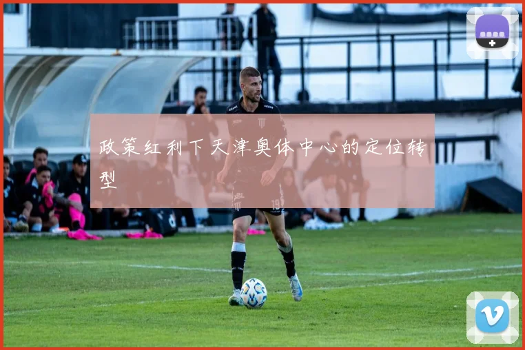 政策红利下天津奥体中心的定位转型