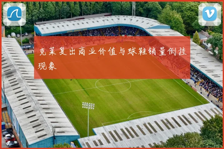 克莱复出商业价值与球鞋销量倒挂现象