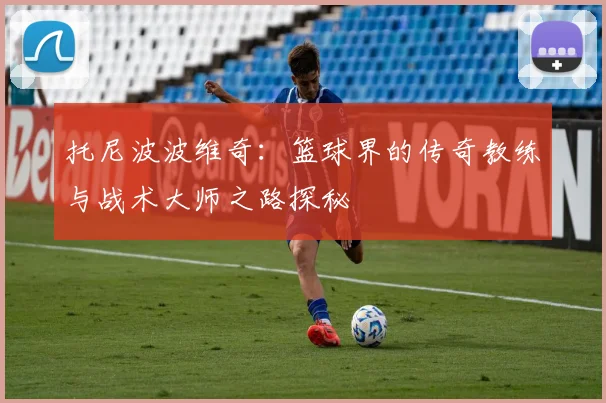 托尼波波维奇：篮球界的传奇教练与战术大师之路探秘
