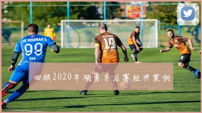 回顾2020年湖勇季后赛经典案例