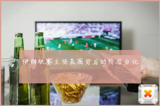 伊朗联赛主场氛围背后的阶层分化