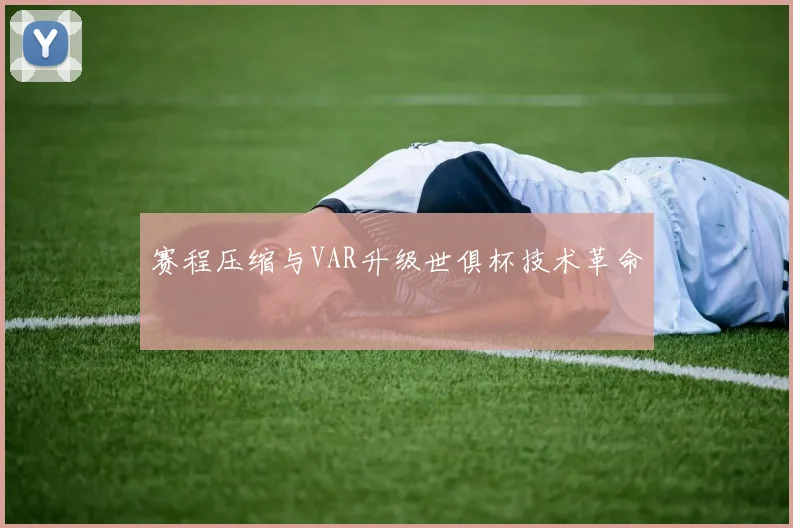 赛程压缩与VAR升级世俱杯技术革命