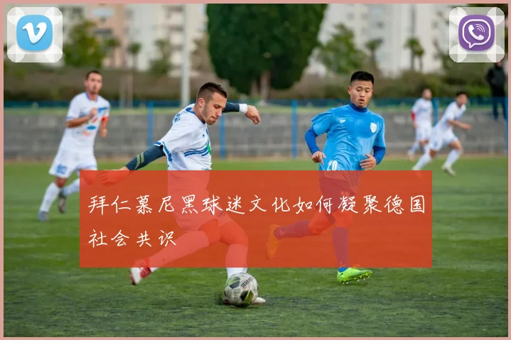 拜仁慕尼黑球迷文化如何凝聚德国社会共识